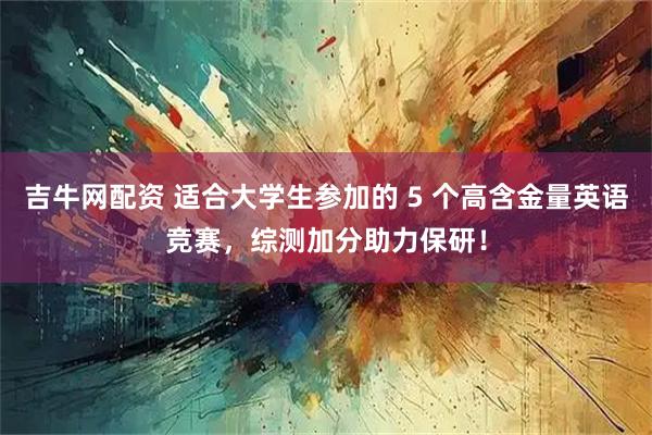 吉牛网配资 适合大学生参加的 5 个高含金量英语竞赛，综测加分助力保研！