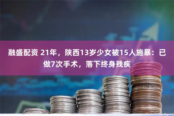 融盛配资 21年，陕西13岁少女被15人施暴：已做7次手术，落下终身残疾