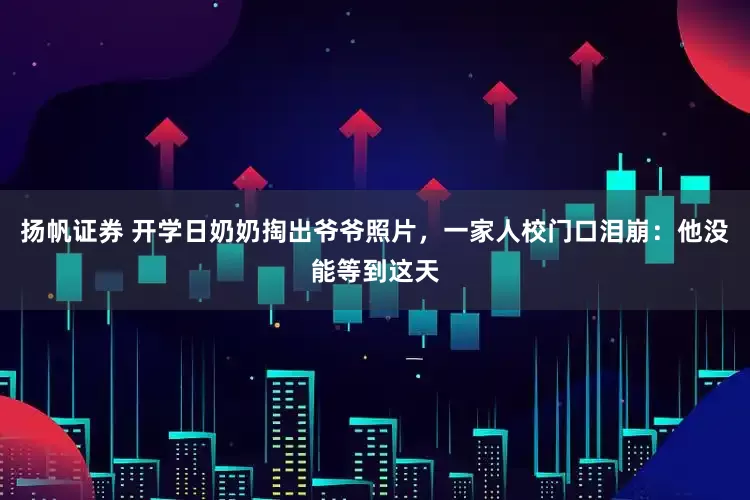 扬帆证券 开学日奶奶掏出爷爷照片，一家人校门口泪崩：他没能等到这天