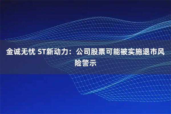 金诚无忧 ST新动力：公司股票可能被实施退市风险警示