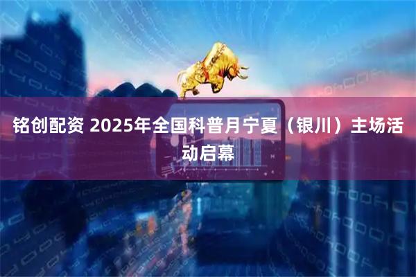 铭创配资 2025年全国科普月宁夏(银川)主场活动启幕