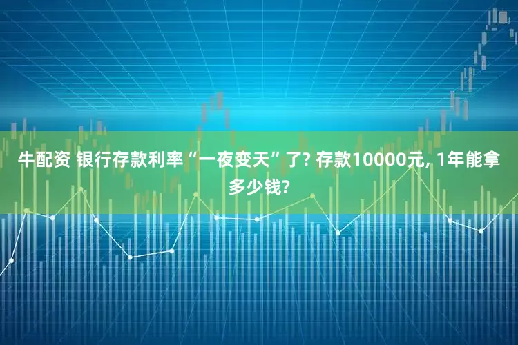 牛配资 银行存款利率“一夜变天”了? 存款10000元, 1年能拿多少钱?