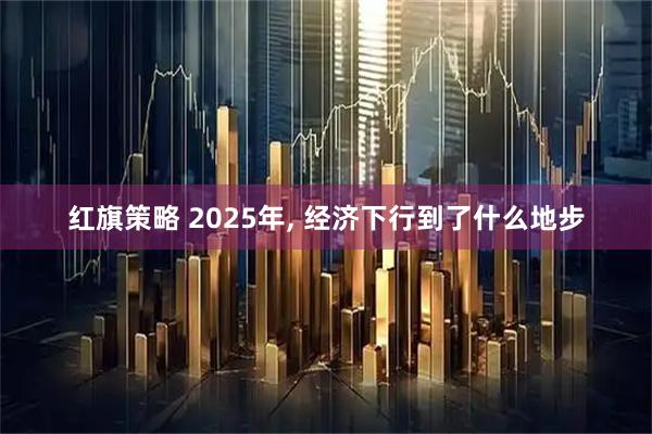 红旗策略 2025年, 经济下行到了什么地步