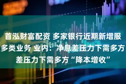 首泓财富配资 多家银行近期新增服务收费 涉及多类业务 业内：净息差压力下需多方“降本增收”