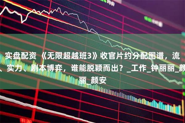 实盘配资 《无限超越班3》收官片约分配图谱,流量、实力、剧本博弈,谁能脱颖而出?_工作_钟丽丽_颜安