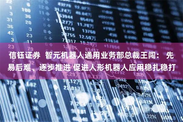 信钰证券  智元机器人通用业务部总裁王闯： 先易后难、逐步推进 促进人形机器人应用稳扎稳打
