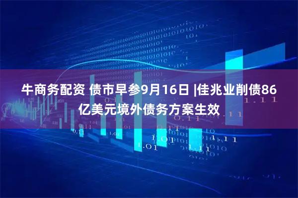 牛商务配资 债市早参9月16日 |佳兆业削债86亿美元境外债务方案生效