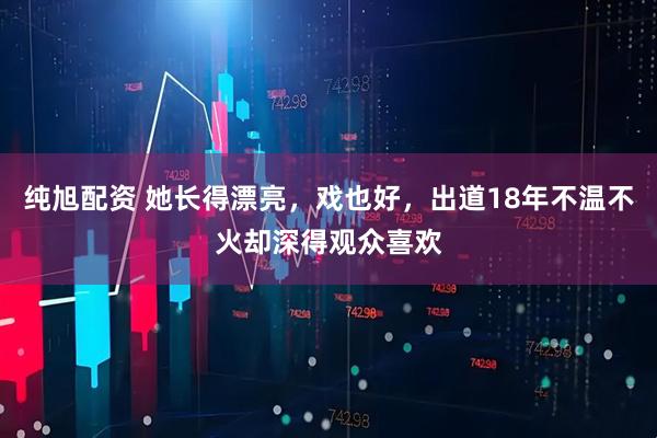 纯旭配资 她长得漂亮，戏也好，出道18年不温不火却深得观众喜欢