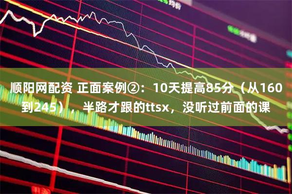 顺阳网配资 正面案例②：10天提高85分（从160到245），半路才跟的ttsx，没听过前面的课