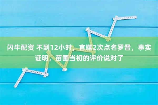 闪牛配资 不到12小时，官媒2次点名罗晋，事实证明，苗圃当初的评价说对了