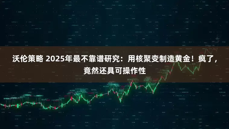 沃伦策略 2025年最不靠谱研究：用核聚变制造黄金！疯了，竟然还具可操作性